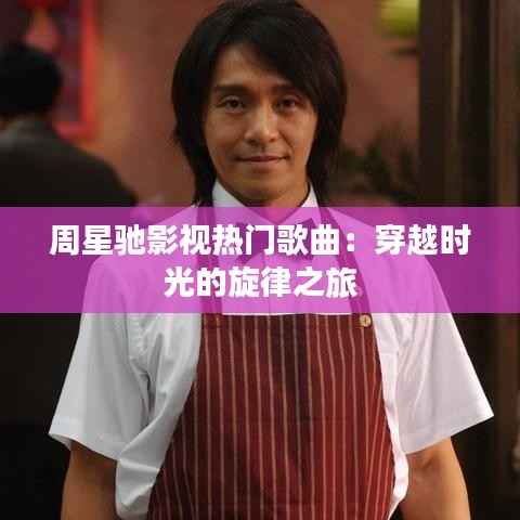 周星驰影视热门歌曲：穿越时光的旋律之旅
