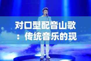 对口型配音山歌:传统音乐的现代演绎与创新传播