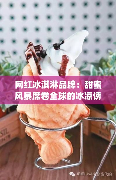 网红冰淇淋品牌:甜蜜风暴席卷全球的冰凉诱惑
