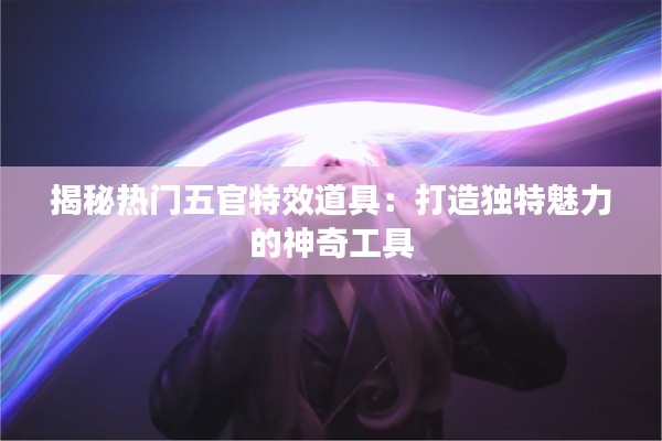 揭秘热门五官特效道具:打造独特魅力的神奇工具