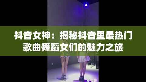 抖音女神:揭秘抖音里最热门歌曲舞蹈女们的魅力之旅