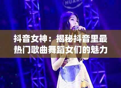 抖音女神:揭秘抖音里最热门歌曲舞蹈女们的魅力之旅