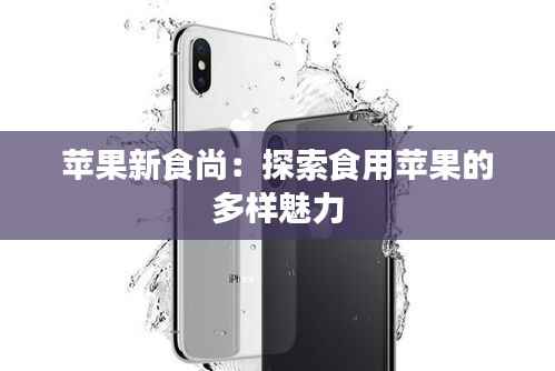 苹果新食尚：探索食用苹果的多样魅力