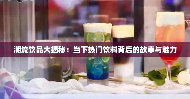 潮流饮品大揭秘：当下热门饮料背后的故事与魅力