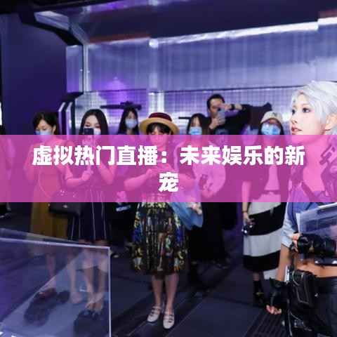 虚拟热门直播:未来娱乐的新宠