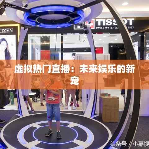 虚拟热门直播:未来娱乐的新宠