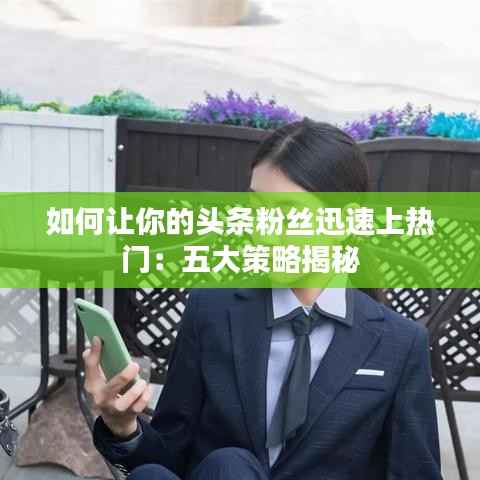 如何让你的头条粉丝迅速上热门：五大策略揭秘