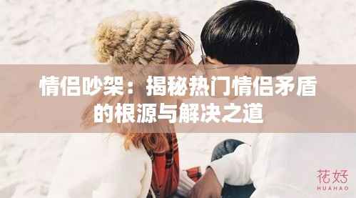 情侣吵架:揭秘热门情侣矛盾的根源与解决之道