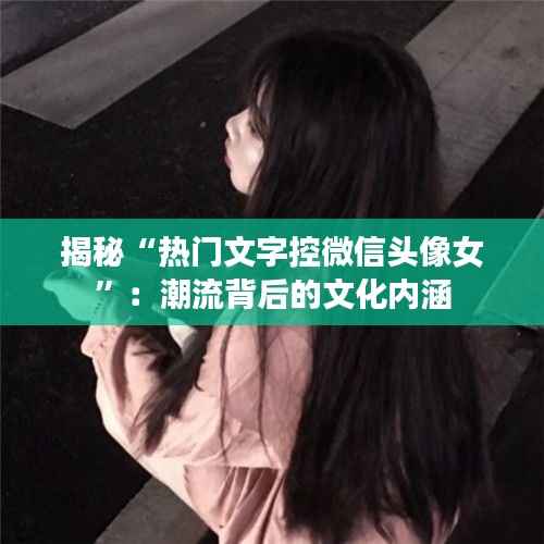 揭秘“热门文字控微信头像女”:潮流背后的文化内涵