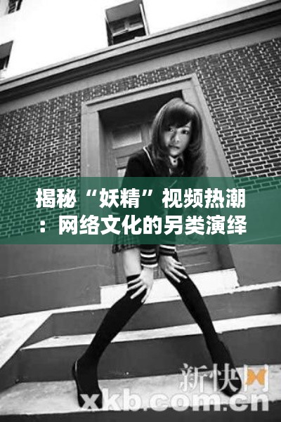 揭秘“妖精”视频热潮:网络文化的另类演绎