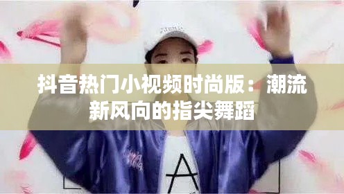 抖音热门小视频时尚版:潮流新风向的指尖舞蹈