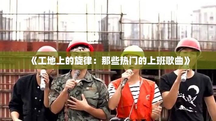 《工地上的旋律:那些热门的上班歌曲》