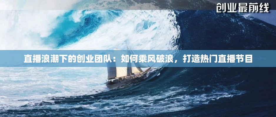 直播浪潮下的创业团队：如何乘风破浪，打造热门直播节目