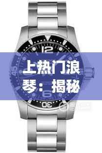 上热门浪琴:揭秘时尚腕表的魅力与收藏价值