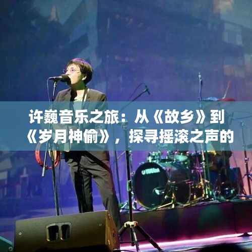 许巍音乐之旅：从《故乡》到《岁月神偷》，探寻摇滚之声的永恒魅力