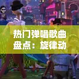 热门弹唱歌曲盘点:旋律动人,情感共鸣