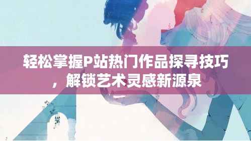 轻松掌握P站热门作品探寻技巧，解锁艺术灵感新源泉