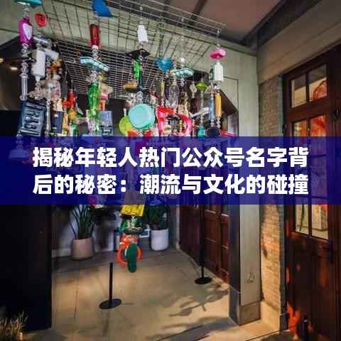 揭秘年轻人热门公众号名字背后的秘密:潮流与文化的碰撞