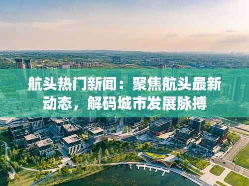 航头热门新闻:聚焦航头最新动态,解码城市发展脉搏