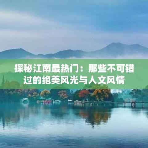 探秘江南最热门:那些不可错过的绝美风光与人文风情