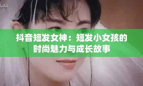 抖音短发女神:短发小女孩的时尚魅力与成长故事