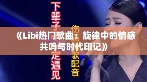 《Libi热门歌曲:旋律中的情感共鸣与时代印记》