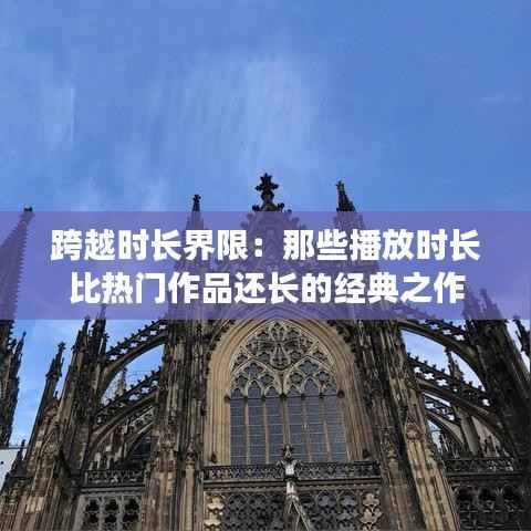 跨越时长界限:那些播放时长比热门作品还长的经典之作