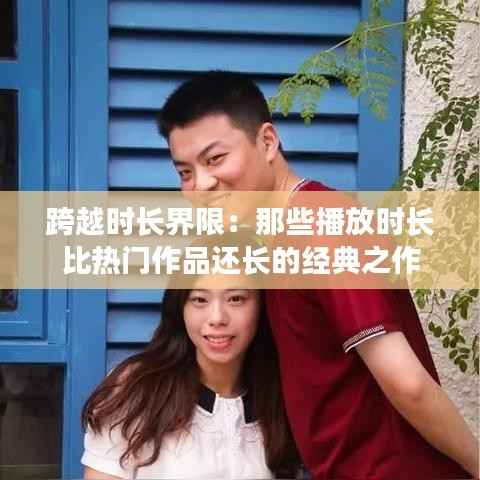 跨越时长界限:那些播放时长比热门作品还长的经典之作