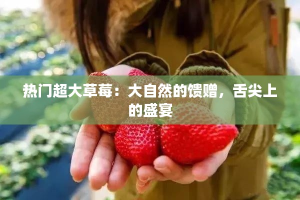 热门超大草莓:大自然的馈赠,舌尖上的盛宴