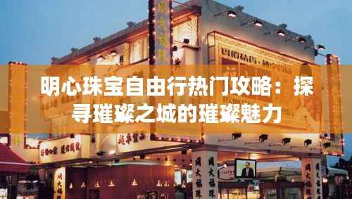明心珠宝自由行热门攻略：探寻璀璨之城的璀璨魅力