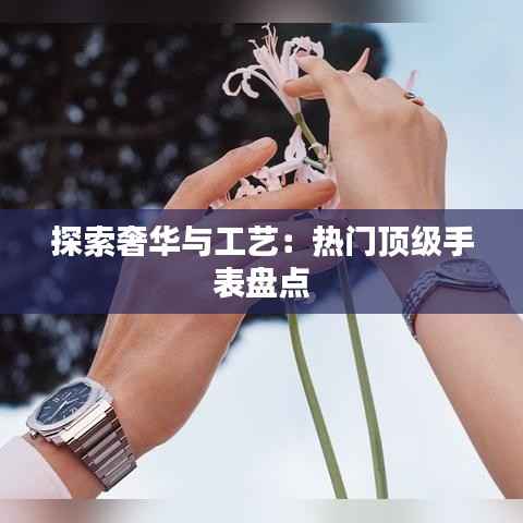 探索奢华与工艺:热门顶级手表盘点