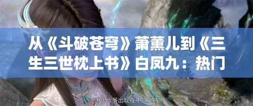 从《斗破苍穹》萧薰儿到《三生三世枕上书》白凤九:热门小说女主名背后的传奇故事