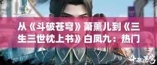 从《斗破苍穹》萧薰儿到《三生三世枕上书》白凤九:热门小说女主名背后的传奇故事