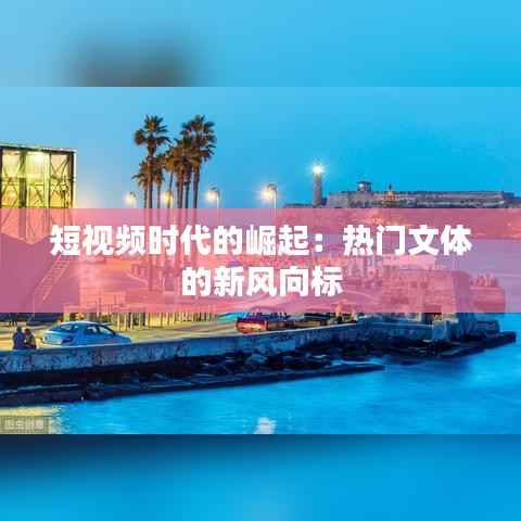 短视频时代的崛起：热门文体的新风向标