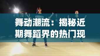 舞动潮流：揭秘近期舞蹈界的热门现象与趋势