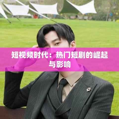 短视频时代：热门短剧的崛起与影响