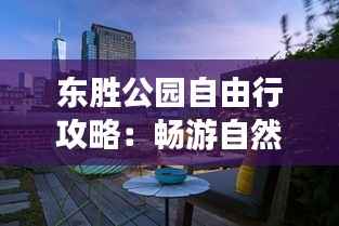 东胜公园自由行攻略:畅游自然,享受宁静时光