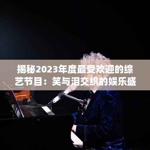 揭秘2023年度最受欢迎的综艺节目:笑与泪交织的娱乐盛宴