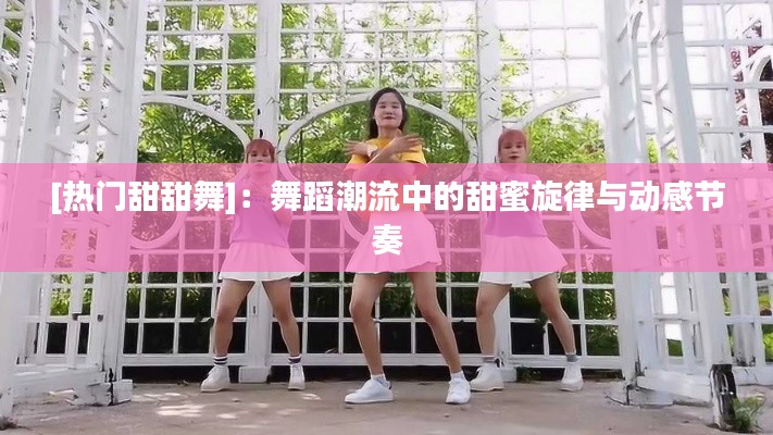 [热门甜甜舞]：舞蹈潮流中的甜蜜旋律与动感节奏