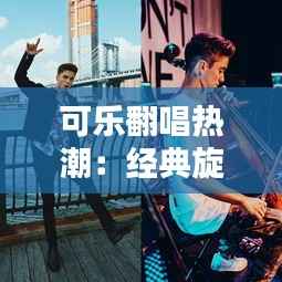 可乐翻唱热潮：经典旋律的新生演绎