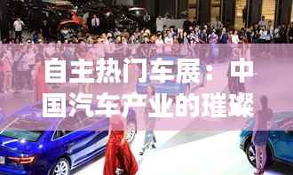 自主热门车展：中国汽车产业的璀璨明珠
