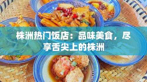 株洲热门饭店:品味美食,尽享舌尖上的株洲