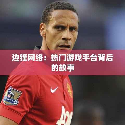边锋网络:热门游戏平台背后的故事