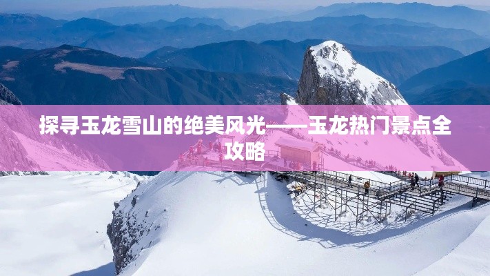 探寻玉龙雪山的绝美风光——玉龙热门景点全攻略