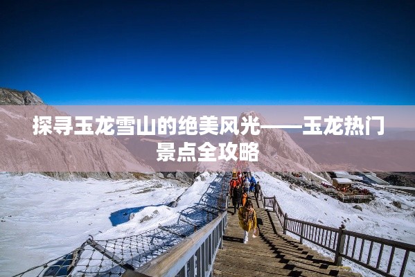 探寻玉龙雪山的绝美风光——玉龙热门景点全攻略