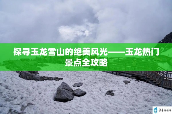 探寻玉龙雪山的绝美风光——玉龙热门景点全攻略
