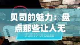 贝司的魅力:盘点那些让人无法抗拒的贝司热门歌曲