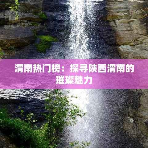 渭南热门榜：探寻陕西渭南的璀璨魅力