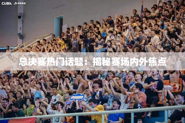 总决赛热门话题：揭秘赛场内外焦点