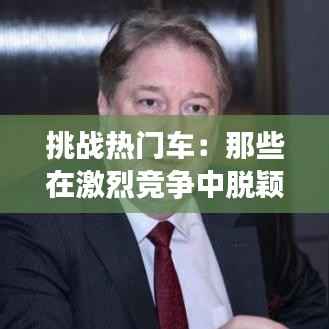 挑战热门车：那些在激烈竞争中脱颖而出的车型